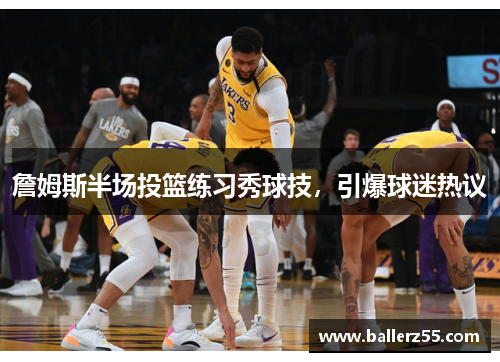 詹姆斯半场投篮练习秀球技，引爆球迷热议