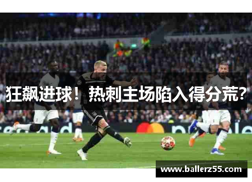 狂飙进球！热刺主场陷入得分荒？