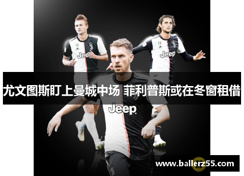 尤文图斯盯上曼城中场 菲利普斯或在冬窗租借